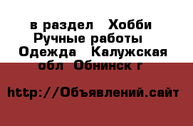  в раздел : Хобби. Ручные работы » Одежда . Калужская обл.,Обнинск г.